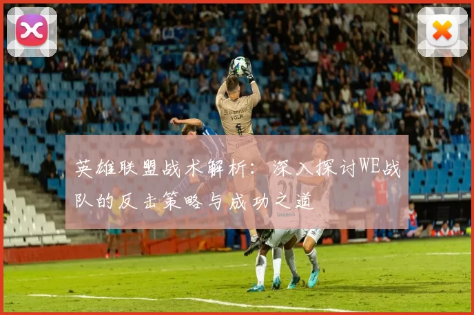 英雄联盟战术解析：深入探讨WE战队的反击策略与成功之道