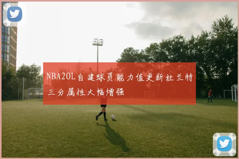 NBA2OL自建球员能力值更新杜兰特三分属性大幅增强