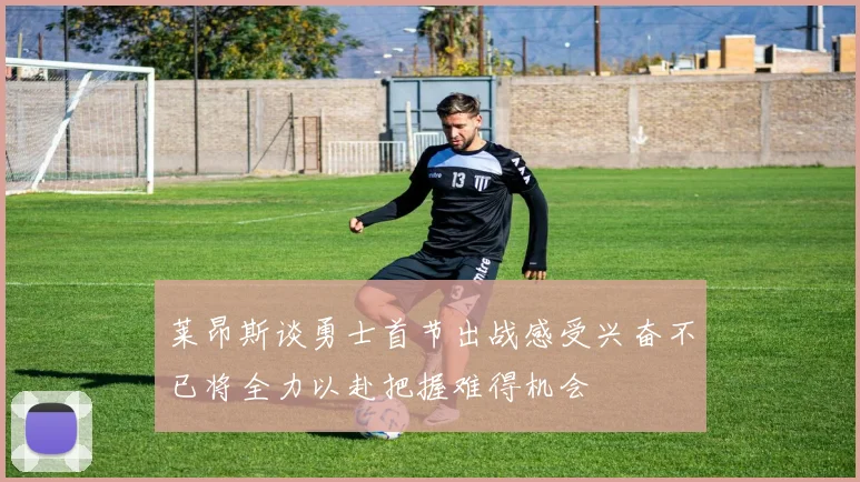 莱昂斯谈勇士首节出战感受兴奋不已将全力以赴把握难得机会