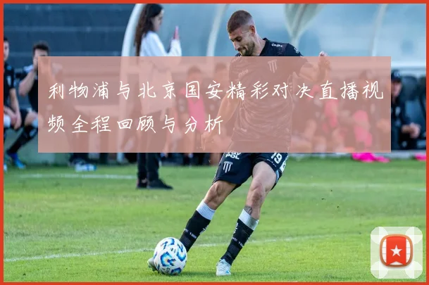 利物浦与北京国安精彩对决直播视频全程回顾与分析