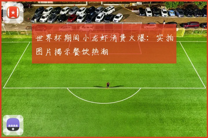 世界杯期间小龙虾消费火爆：实拍图片揭示餐饮热潮