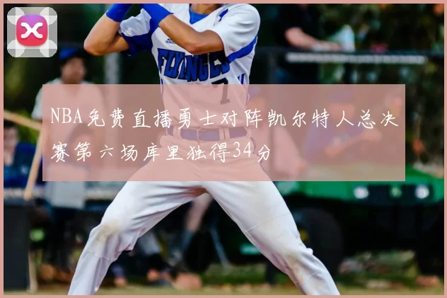 NBA免费直播勇士对阵凯尔特人总决赛第六场库里独得34分