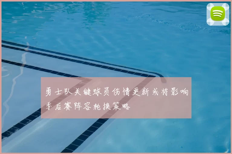 勇士队关键球员伤情更新或将影响季后赛阵容轮换策略