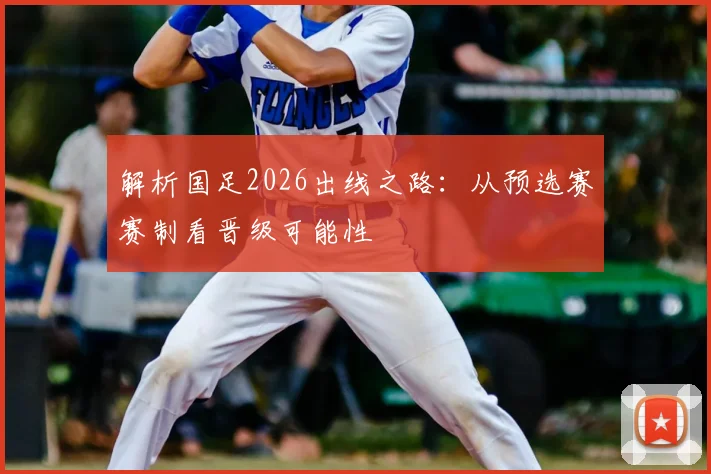 解析国足2026出线之路：从预选赛赛制看晋级可能性