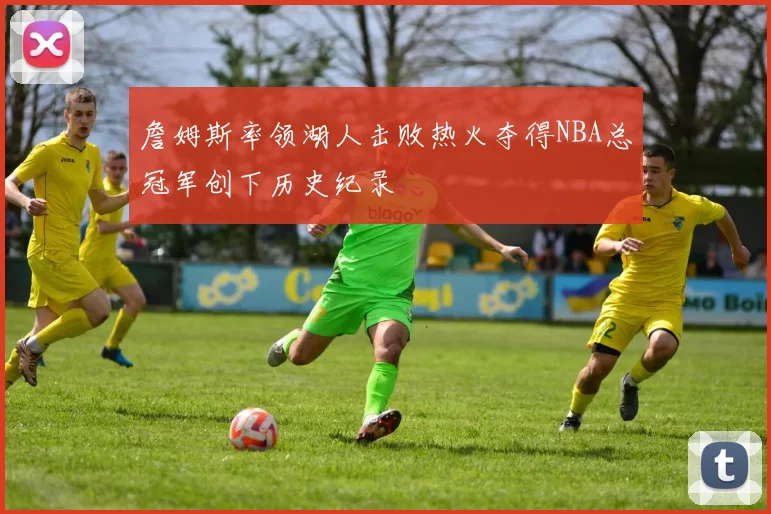 詹姆斯率领湖人击败热火夺得NBA总冠军创下历史纪录