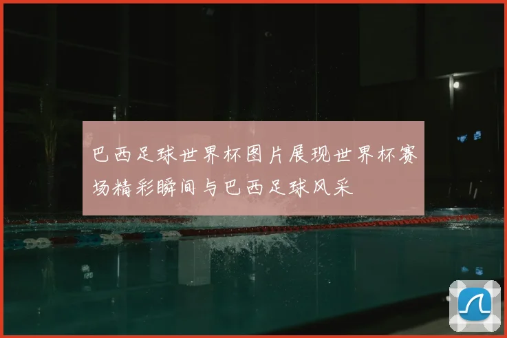 巴西足球世界杯图片展现世界杯赛场精彩瞬间与巴西足球风采