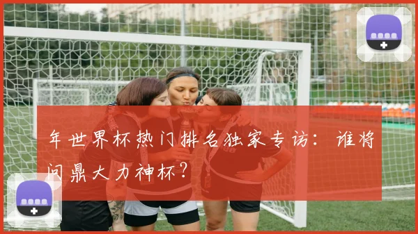 年世界杯热门排名独家专访：谁将问鼎大力神杯？