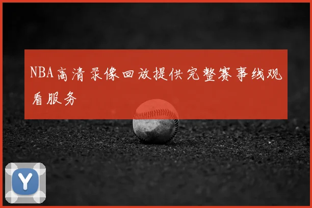 NBA高清录像回放提供完整赛事线观看服务