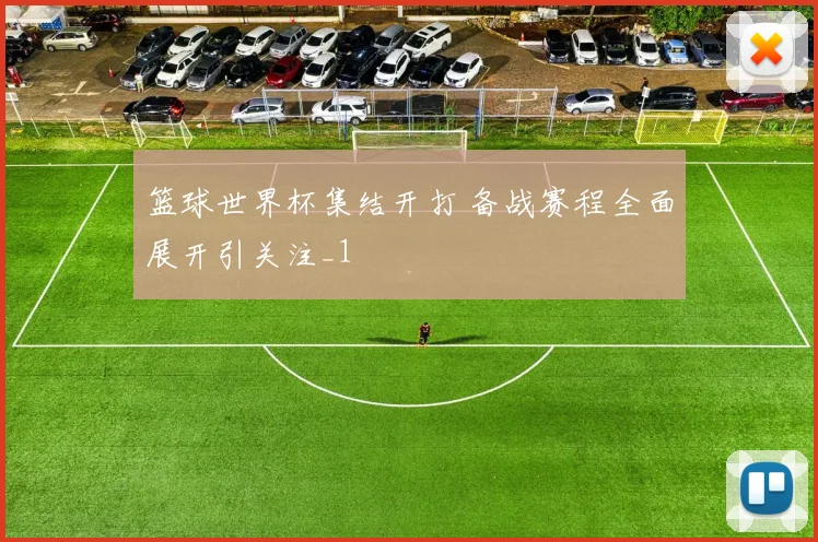 篮球世界杯集结开打 备战赛程全面展开引关注_1