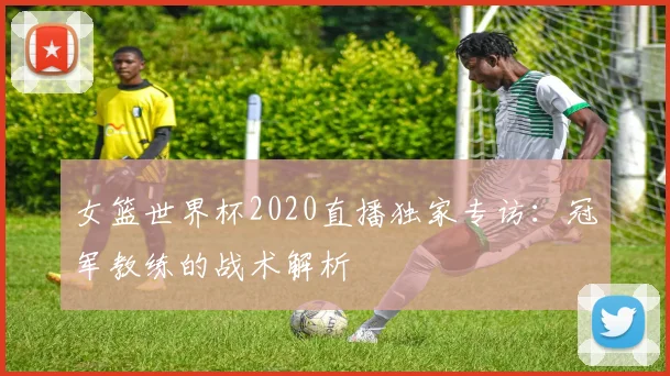 女篮世界杯2020直播独家专访：冠军教练的战术解析