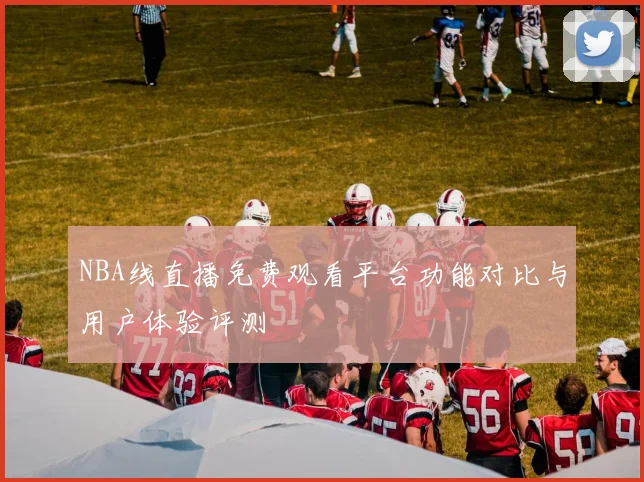 NBA线直播免费观看平台功能对比与用户体验评测