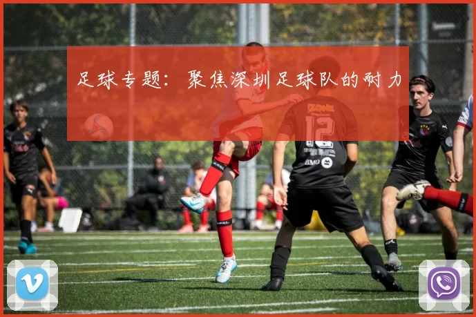 足球专题：聚焦深圳足球队的耐力