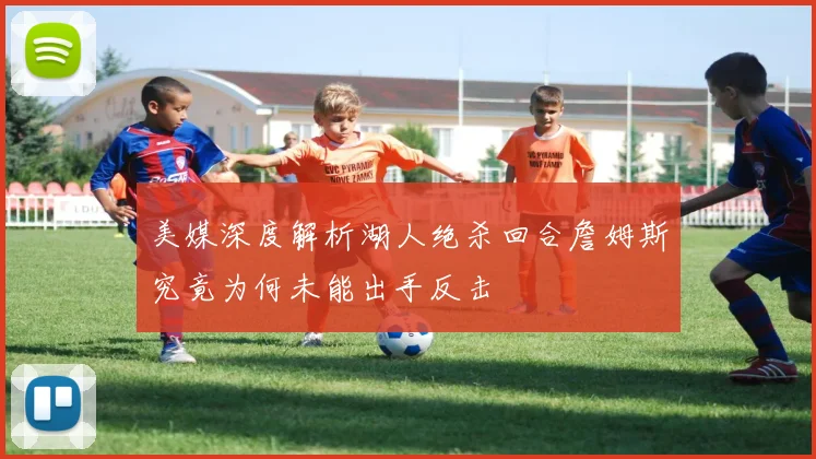 美媒深度解析湖人绝杀回合詹姆斯究竟为何未能出手反击