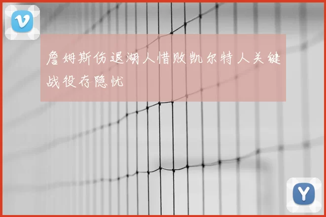 詹姆斯伤退湖人惜败凯尔特人关键战役存隐忧