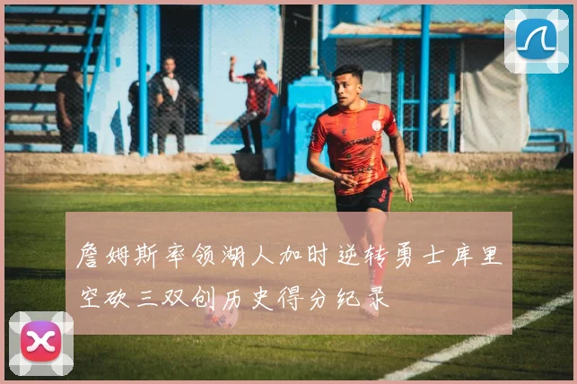 詹姆斯率领湖人加时逆转勇士库里空砍三双创历史得分纪录