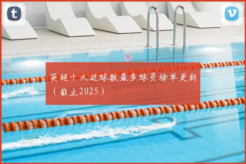 英超十大进球数最多球员榜单更新(截止2025)