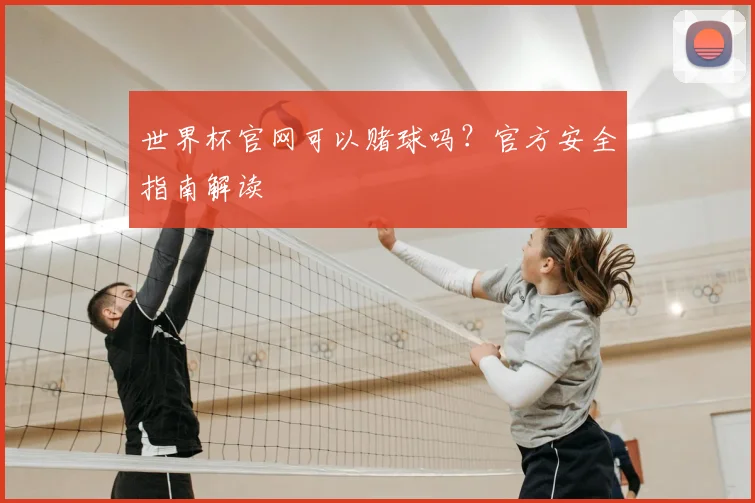 世界杯官网可以赌球吗？官方安全指南解读
