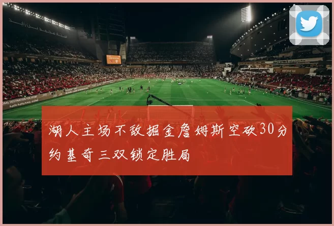 湖人主场不敌掘金詹姆斯空砍30分约基奇三双锁定胜局