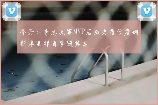 乔丹六夺总决赛MVP居历史首位詹姆斯库里邓肯紧随其后