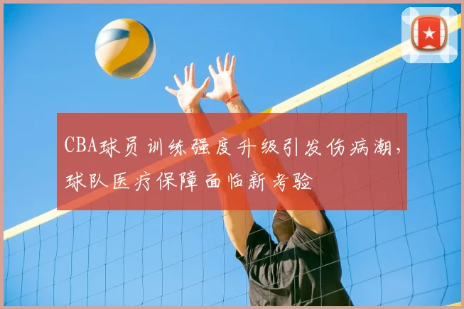 CBA球员训练强度升级引发伤病潮，球队医疗保障面临新考验