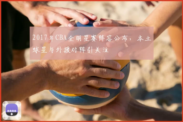 2017年CBA全明星赛阵容公布，本土球星与外援对阵引关注