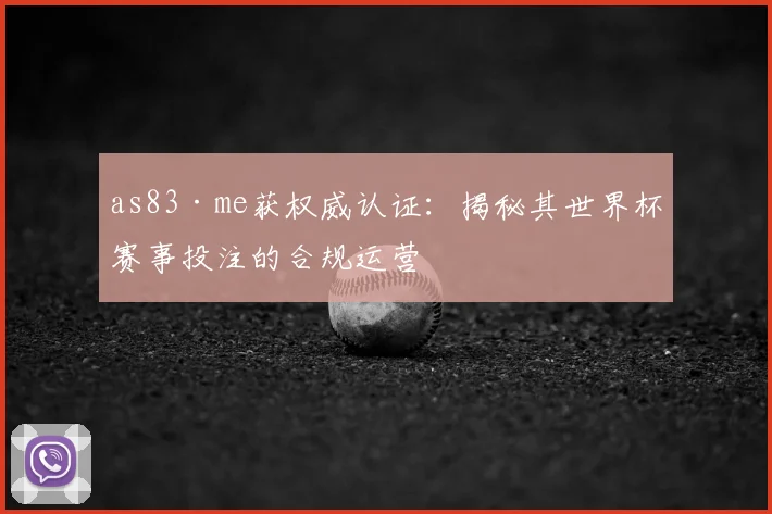 as83·me获权威认证：揭秘其世界杯赛事投注的合规运营