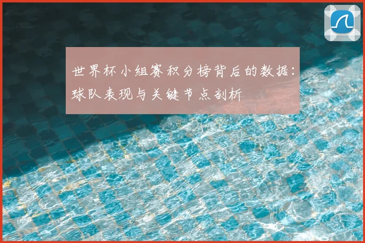 世界杯小组赛积分榜背后的数据：球队表现与关键节点剖析