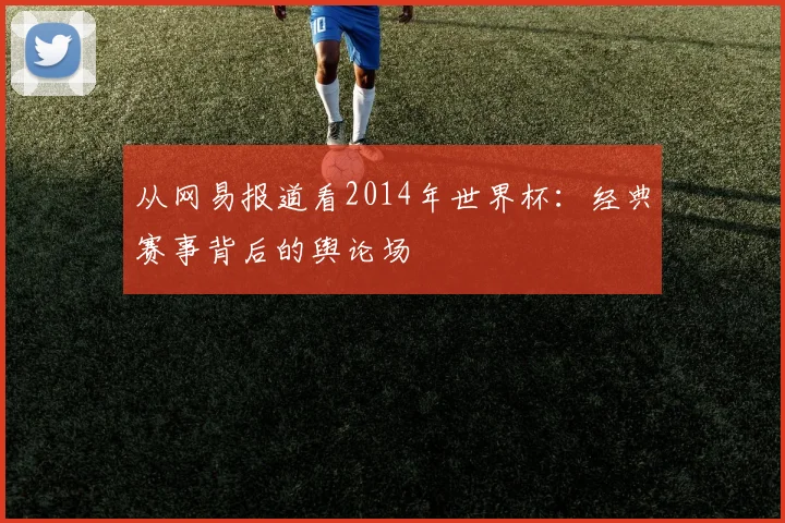 从网易报道看2014年世界杯：经典赛事背后的舆论场