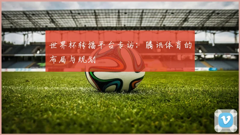 世界杯转播平台专访：腾讯体育的布局与规划