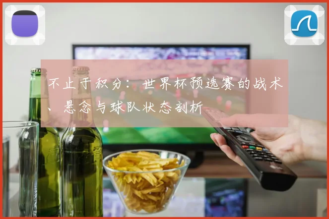 不止于积分:世界杯预选赛的战术、悬念与球队状态剖析