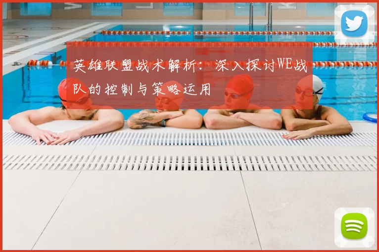 英雄联盟战术解析：深入探讨WE战队的控制与策略运用