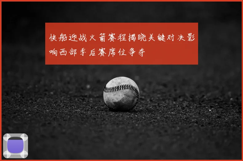 快船迎战火箭赛程揭晓关键对决影响西部季后赛席位争夺