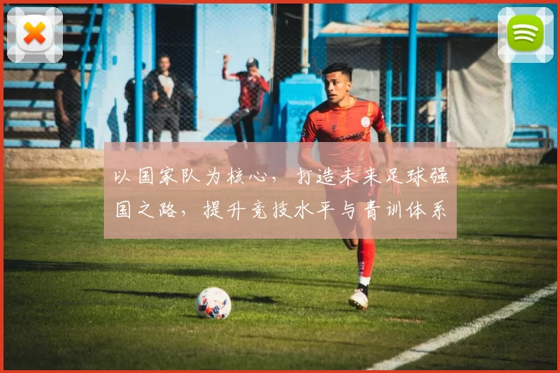 以国家队为核心，打造未来足球强国之路，提升竞技水平与青训体系建设