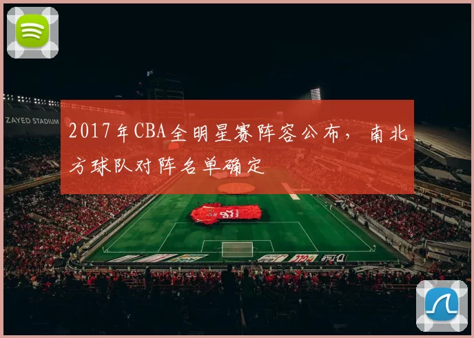 2017年CBA全明星赛阵容公布，南北方球队对阵名单确定
