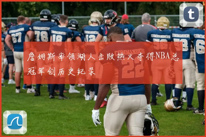 詹姆斯率领湖人击败热火夺得NBA总冠军创历史纪录