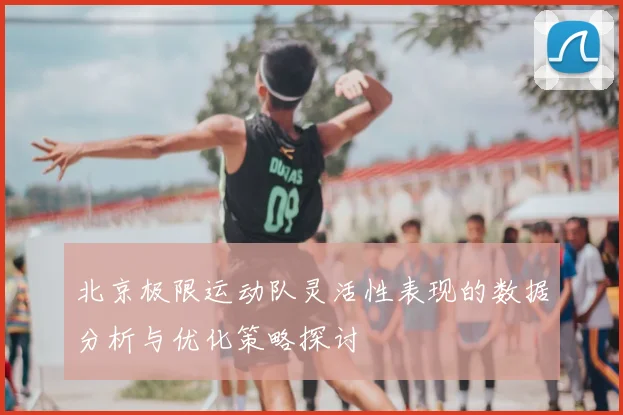 北京极限运动队灵活性表现的数据分析与优化策略探讨