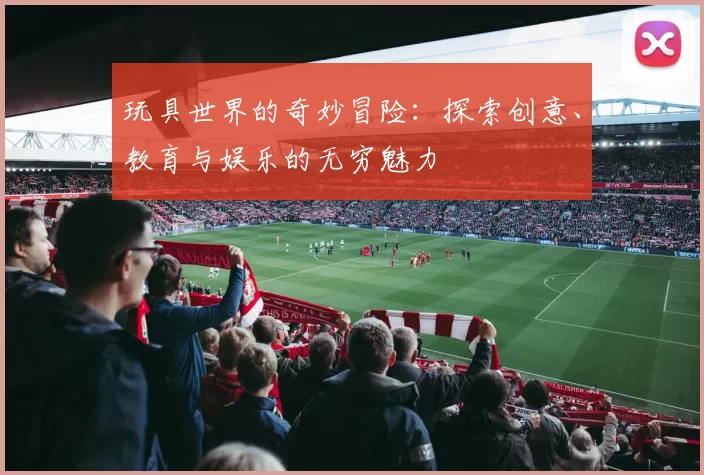 玩具世界的奇妙冒险：探索创意、教育与娱乐的无穷魅力