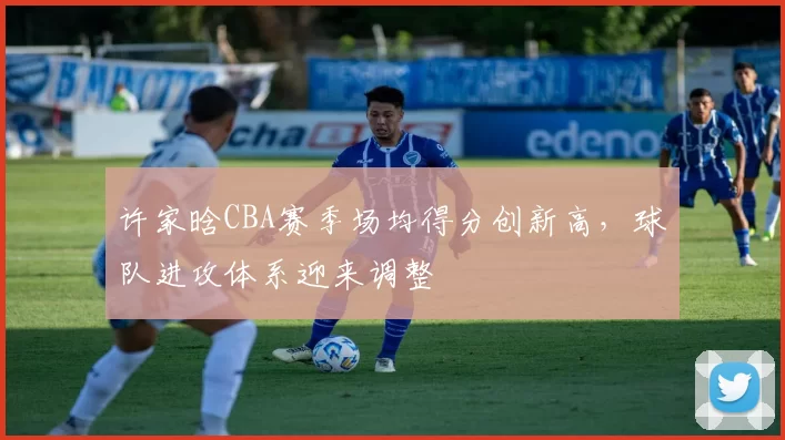 许家晗CBA赛季场均得分创新高,球队进攻体系迎来调整