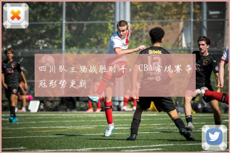 四川队主场战胜对手，CBA常规赛争冠形势更新