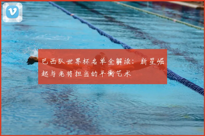 巴西队世界杯名单全解读：新星崛起与老将担当的平衡艺术