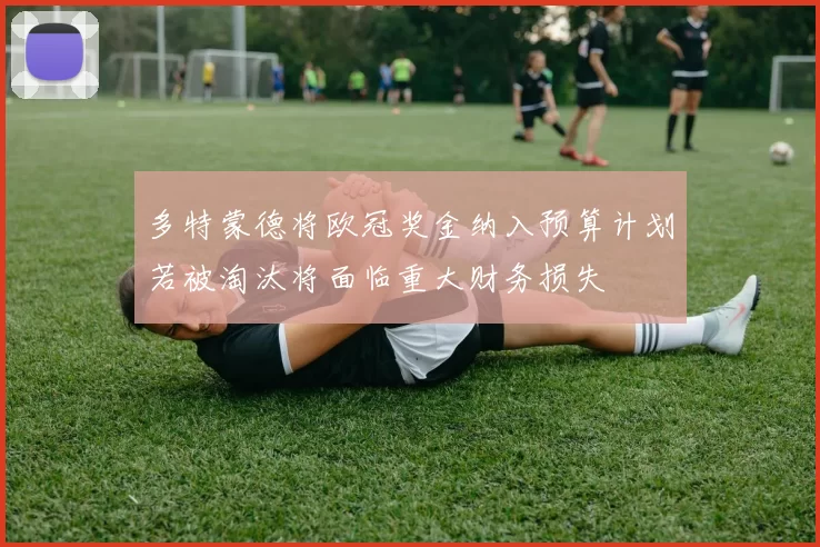 多特蒙德将欧冠奖金纳入预算计划若被淘汰将面临重大财务损失