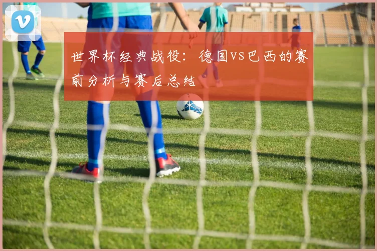 世界杯经典战役：德国vs巴西的赛前分析与赛后总结