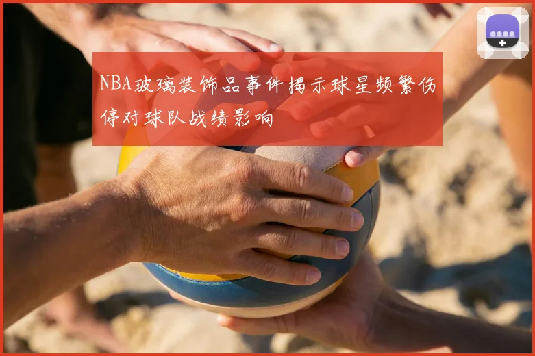 NBA玻璃装饰品事件揭示球星频繁伤停对球队战绩影响
