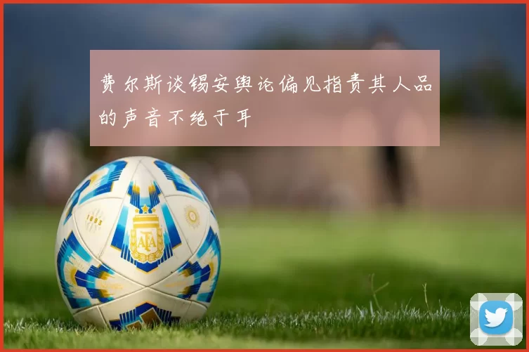 费尔斯谈锡安舆论偏见指责其人品的声音不绝于耳