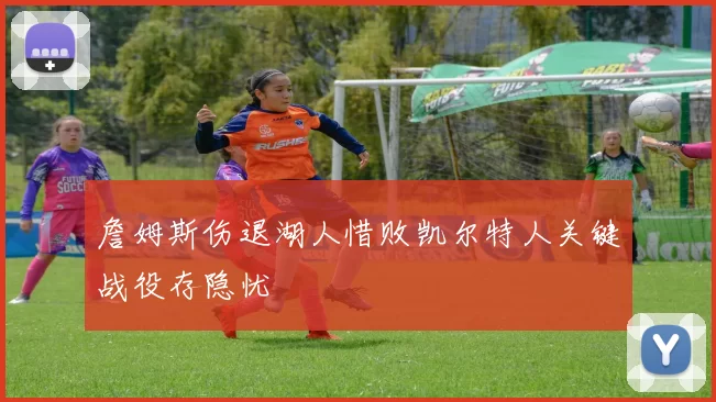 詹姆斯伤退湖人惜败凯尔特人关键战役存隐忧