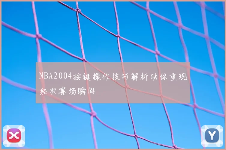 NBA2004按键操作技巧解析助你重现经典赛场瞬间