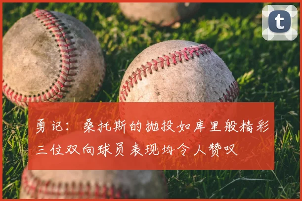 勇记：桑托斯的抛投如库里般精彩三位双向球员表现均令人赞叹