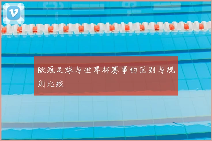 欧冠足球与世界杯赛事的区别与规则比较