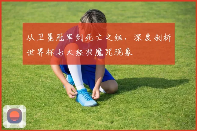 从卫冕冠军到死亡之组，深度剖析世界杯七大经典魔咒现象