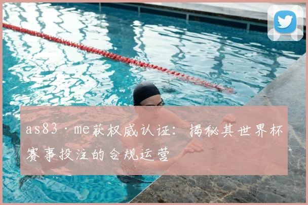 as83·me获权威认证：揭秘其世界杯赛事投注的合规运营